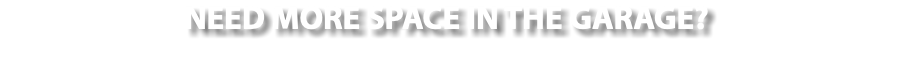 NEED MORE SPACE IN THE GARAGE?